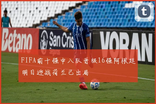 FIFA前十强中八队晋级16强阿根廷明日迎战荷兰已出局