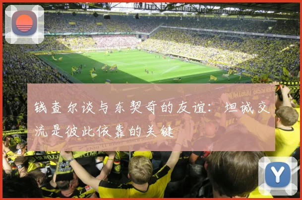 钱查尔谈与东契奇的友谊：坦诚交流是彼此依靠的关键