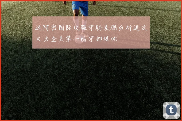 迈阿密国际攻强守弱表现分析进攻火力全美第一防守却堪忧