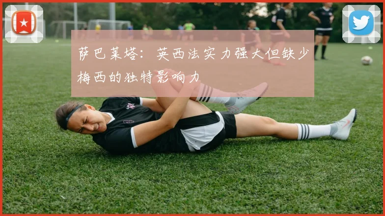 萨巴莱塔：英西法实力强大但缺少梅西的独特影响力