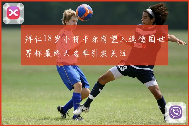 拜仁18岁小将卡尔有望入选德国世界杯最终大名单引发关注