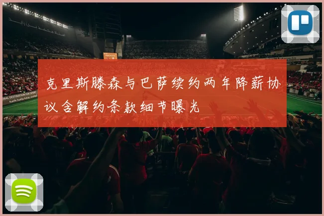 克里斯滕森与巴萨续约两年降薪协议含解约条款细节曝光