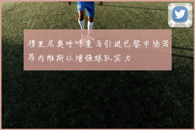 穆里尼奥呼吁皇马引进巴黎中场若昂内维斯以增强球队实力