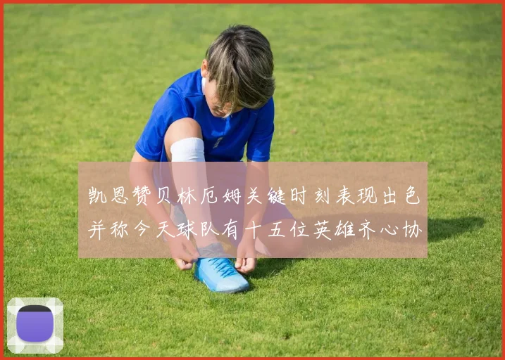 凯恩赞贝林厄姆关键时刻表现出色并称今天球队有十五位英雄齐心协力