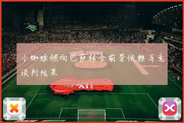 小蜘蛛倾向巴萨转会前景依赖马竞谈判结果