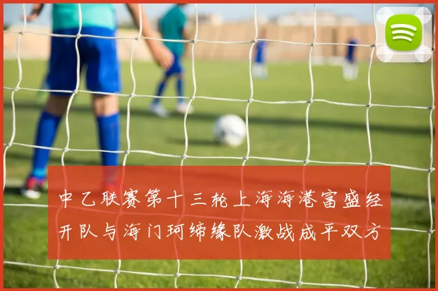 中乙联赛第十三轮上海海港富盛经开队与海门珂缔缘队激战成平双方各取一分