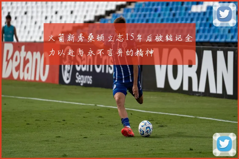 火箭新秀桑顿立志15年后被铭记全力以赴与永不言弃的精神