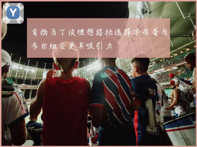 肯扬马丁谈理想搭档选择字母哥与韦尔组合更具吸引力