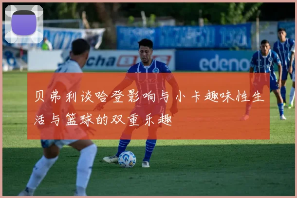 贝弗利谈哈登影响与小卡趣味性生活与篮球的双重乐趣