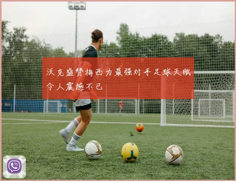 沃克盛赞梅西为最强对手足球天赋令人震撼不已