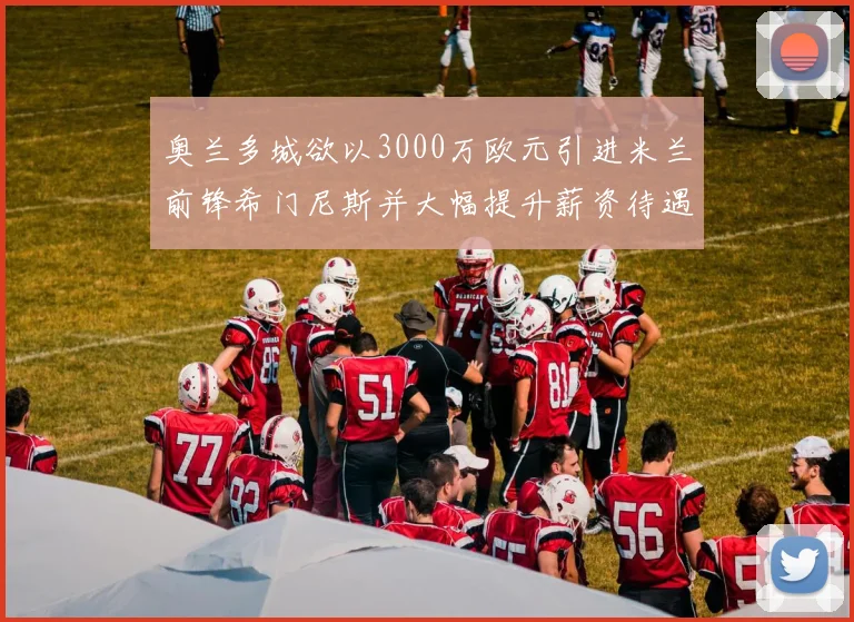 奥兰多城欲以3000万欧元引进米兰前锋希门尼斯并大幅提升薪资待遇