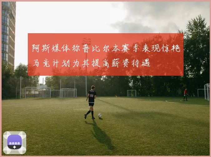 阿斯媒体称普比尔本赛季表现惊艳马竞计划为其提高薪资待遇