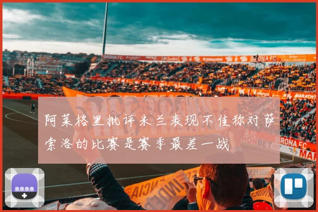 阿莱格里批评米兰表现不佳称对萨索洛的比赛是赛季最差一战