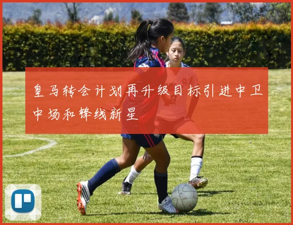 皇马转会计划再升级目标引进中卫中场和锋线新星
