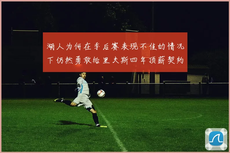 湖人为何在季后赛表现不佳的情况下仍然勇敢给里夫斯四年顶薪契约