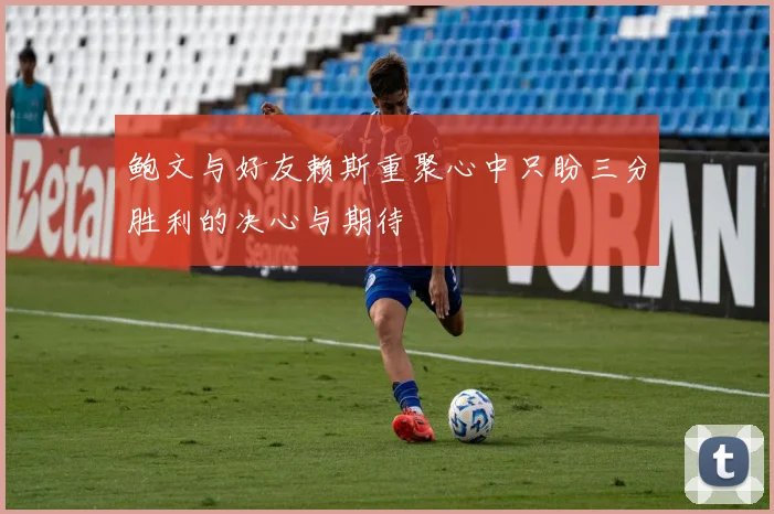 鲍文与好友赖斯重聚心中只盼三分胜利的决心与期待