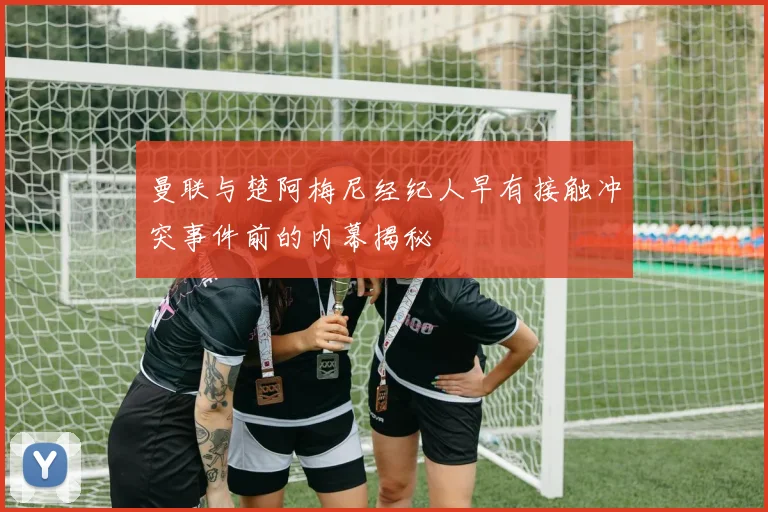 曼联与楚阿梅尼经纪人早有接触冲突事件前的内幕揭秘