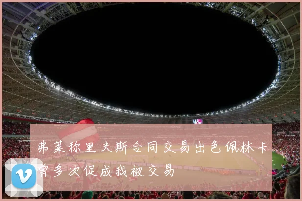 弗莱称里夫斯合同交易出色佩林卡曾多次促成我被交易