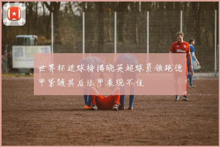 世界杯进球榜揭晓英超球员领跑德甲紧随其后法甲表现不佳